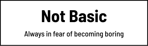 Not Basic Always in fear of becoming boring